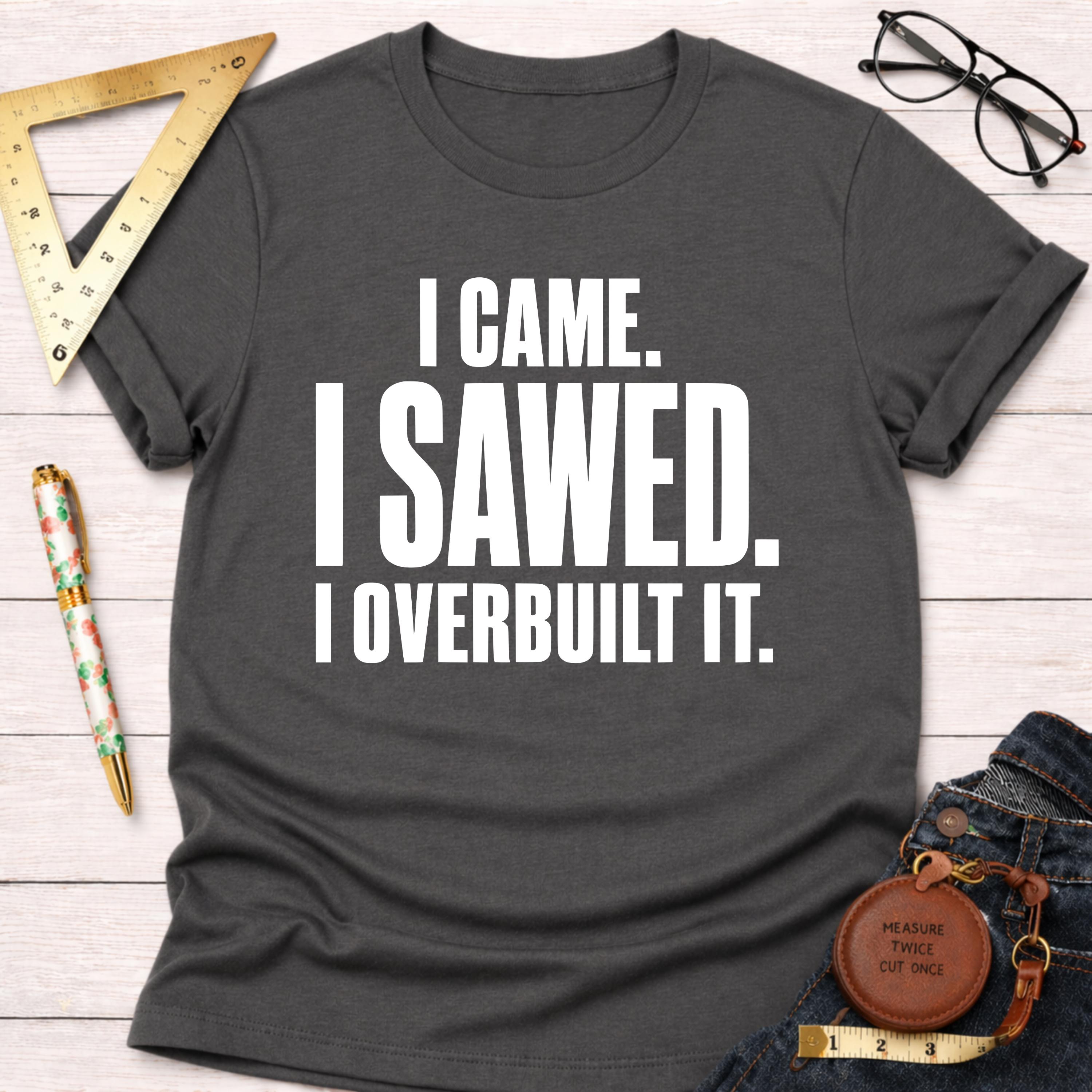 I Came. I Sawed. I Overbuilt It. T-Shirt