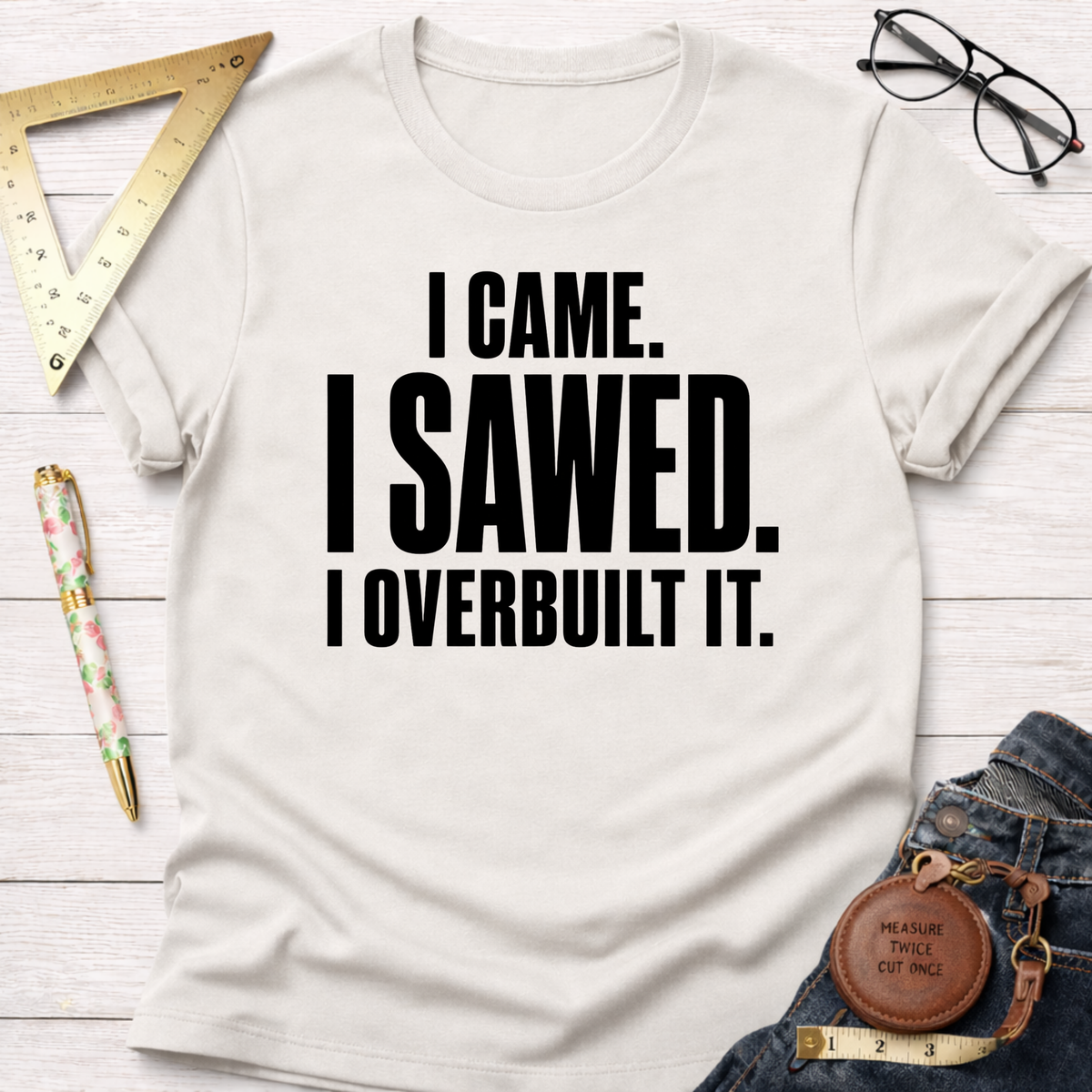 White cotton t-shirt with "I CAME. I SAWED. I OVERBUILT IT." in black text.