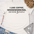 Women's funny woodworking graphic tee shirt for female woodworkers, makers, and DIY builders — Sawdust & Ponytails. White cotton t-shirt with "I LIKE COFFEE, WOODWORKING, AND MAYBE 3 PEOPLE" in black text.