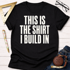 This Is The Shirt I Build In T-Shirt
