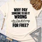 Women's funny woodworking graphic tee shirt for female woodworkers, makers, and DIY builders — Sawdust & Ponytails. Cream t-shirt with "Why Pay Someone To Do It Wrong When I Can Do It Wrong For Free?" text.