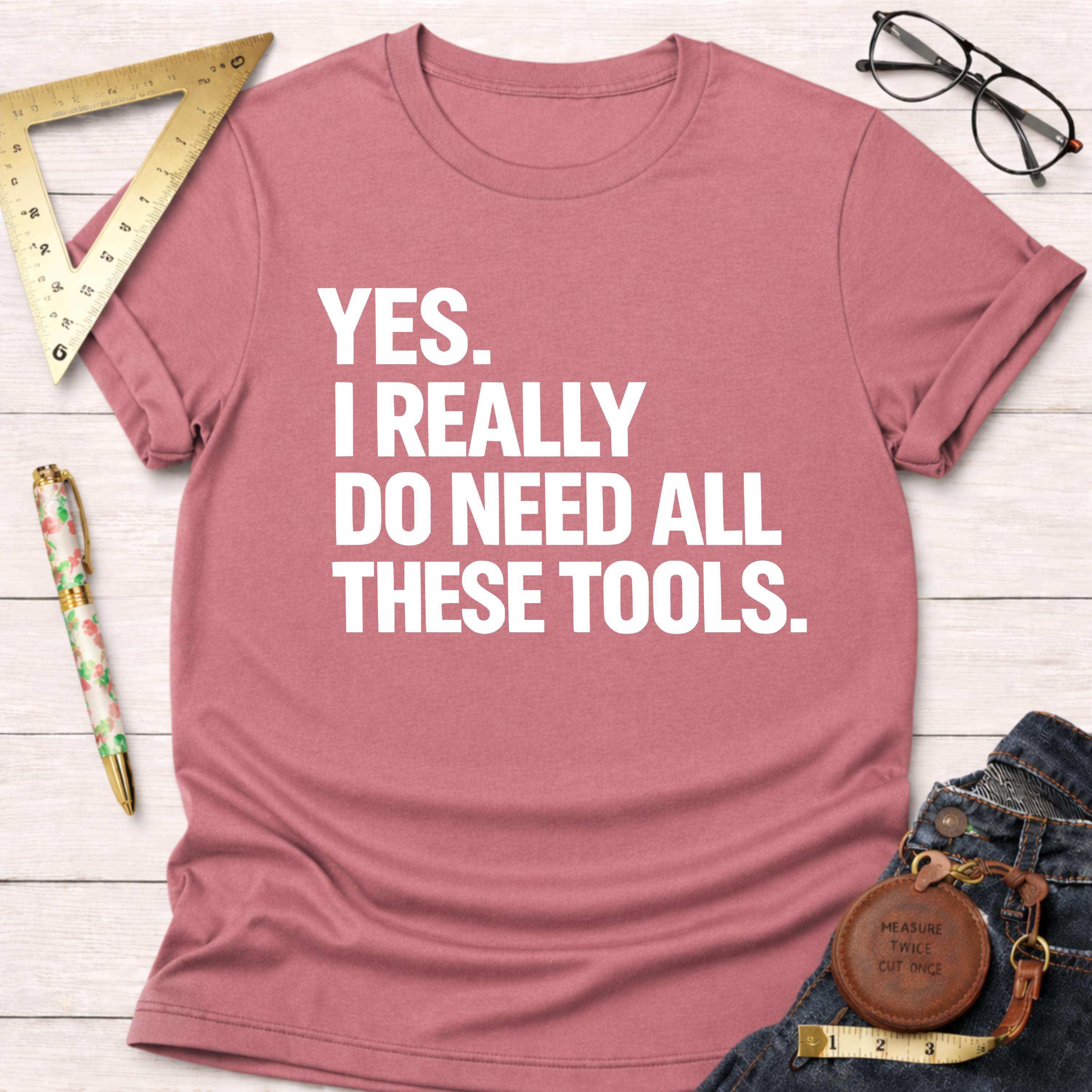 Soft cotton, dusty rose t-shirt with "YES. I REALLY DO NEED ALL THESE TOOLS." in white text.